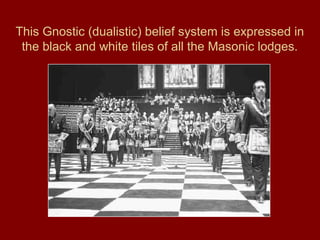 This Gnostic (dualistic) belief system is expressed in
the black and white tiles of all the Masonic lodges.
 