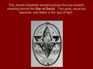 This Jewish-Cabalistic amulet portrays the true esoteric
meaning behind the Star of David. Two gods, equal but
separate; and Satan is the ‘god of light’.
 