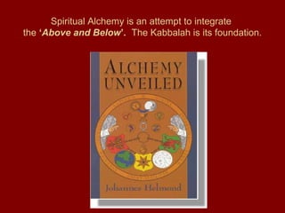 Spiritual Alchemy is an attempt to integrate
the ‘Above and Below’. The Kabbalah is its foundation.
 
