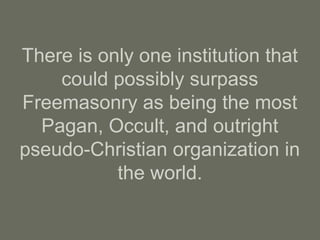 There is only one institution that
could possibly surpass
Freemasonry as being the most
Pagan, Occult, and outright
pseudo-Christian organization in
the world.
 