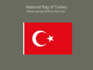 National flag of Turkey
Moon giving birth to the sun.
 