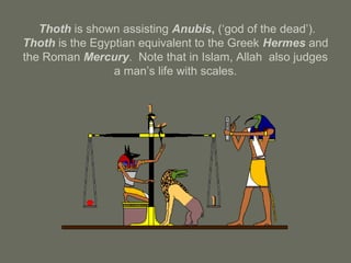 Thoth is shown assisting Anubis, (‘god of the dead’).
Thoth is the Egyptian equivalent to the Greek Hermes and
the Roman Mercury. Note that in Islam, Allah also judges
a man’s life with scales.
 