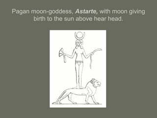 Pagan moon-goddess, Astarte, with moon giving
birth to the sun above hear head.
 