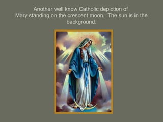 Another well know Catholic depiction of
Mary standing on the crescent moon. The sun is in the
background.
 
