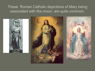 These Roman Catholic depictions of Mary being
associated with the moon, are quite common.
 