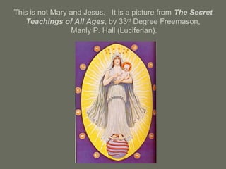 This is not Mary and Jesus. It is a picture from The Secret
Teachings of All Ages, by 33rd
Degree Freemason,
Manly P. Hall (Luciferian).
 
