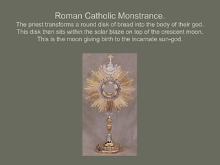 Roman Catholic Monstrance.
The priest transforms a round disk of bread into the body of their god.
This disk then sits within the solar blaze on top of the crescent moon.
This is the moon giving birth to the incarnate sun-god.
 
