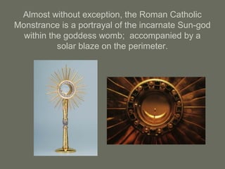 Almost without exception, the Roman Catholic
Monstrance is a portrayal of the incarnate Sun-god
within the goddess womb; accompanied by a
solar blaze on the perimeter.
 