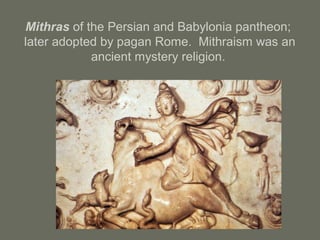 Mithras of the Persian and Babylonia pantheon;
later adopted by pagan Rome. Mithraism was an
ancient mystery religion.
 
