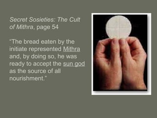 Secret Sosieties: The Cult
of Mithra, page 54
“The bread eaten by the
initiate represented Mithra
and, by doing so, he was
ready to accept the sun god
as the source of all
nourishment.”
 