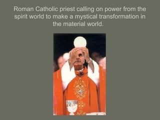 Roman Catholic priest calling on power from the
spirit world to make a mystical transformation in
the material world.
 