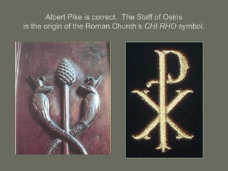 Albert Pike is correct. The Staff of Osiris
is the origin of the Roman Church’s CHI RHO symbol.
 