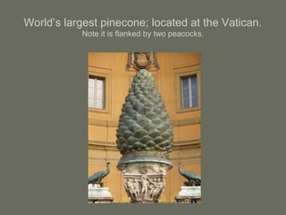 World’s largest pinecone; located at the Vatican.
Note it is flanked by two peacocks.
 