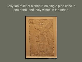 Assyrian relief of a cherub holding a pine cone in
one hand, and ‘holy water’ in the other.
 