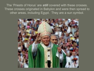 The ‘Priests of Horus’ are still covered with these crosses.
These crosses originated in Babylon and were then spread to
other areas, including Egypt. They are a sun symbol.
 