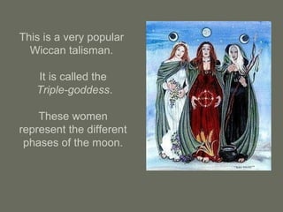 This is a very popular
Wiccan talisman.
It is called the
Triple-goddess.
These women
represent the different
phases of the moon.
 
