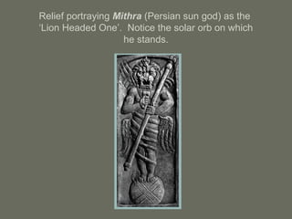 Relief portraying Mithra (Persian sun god) as the
‘Lion Headed One’. Notice the solar orb on which
he stands.
 