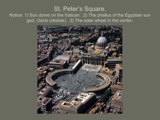 St. Peter’s Square.
Notice: 1) Sun dome on the Vatican. 2) The phallus of the Egyptian sun
god, Osiris (obelisk). 3) The solar wheel in the center.
 