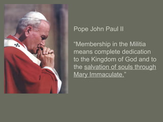 Pope John Paul II
“Membership in the Militia
means complete dedication
to the Kingdom of God and to
the salvation of souls through
Mary Immaculate.”
 