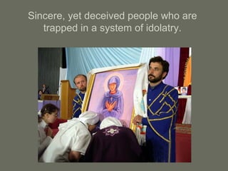 Sincere, yet deceived people who are
trapped in a system of idolatry.
 