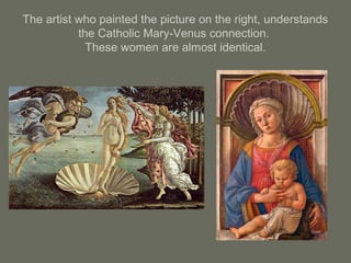 The artist who painted the picture on the right, understands
the Catholic Mary-Venus connection.
These women are almost identical.
 
