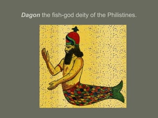 Dagon the fish-god deity of the Philistines.
 