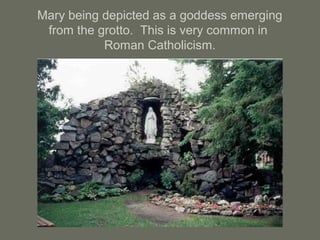 Mary being depicted as a goddess emerging
from the grotto. This is very common in
Roman Catholicism.
 