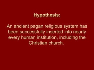 Hypothesis:
An ancient pagan religious system has
been successfully inserted into nearly
every human institution, including the
Christian church.
 