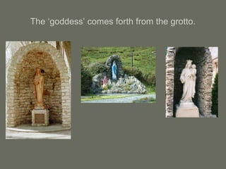 The ‘goddess’ comes forth from the grotto.
 