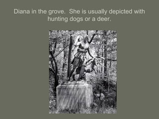 Diana in the grove. She is usually depicted with
hunting dogs or a deer.
 