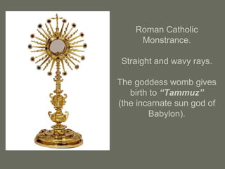 Roman Catholic
Monstrance.
Straight and wavy rays.
The goddess womb gives
birth to “Tammuz”
(the incarnate sun god of
Babylon).
 