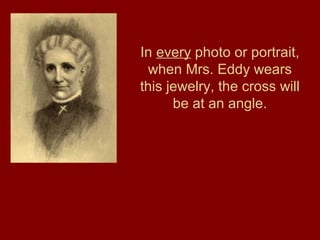 In every photo or portrait,
when Mrs. Eddy wears
this jewelry, the cross will
be at an angle.
 