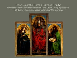 Close-up of the Roman Catholic ‘Trinity’.
Notice the Father wears the Babylonian Triple-Crown. Mary replaces the
Holy Spirit. Also, notice Jesus performing ‘The One’ sign.
 