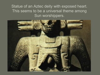 Statue of an Aztec deity with exposed heart.
This seems to be a universal theme among
Sun worshippers.
 