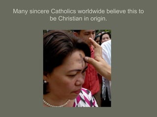 Many sincere Catholics worldwide believe this to
be Christian in origin.
 