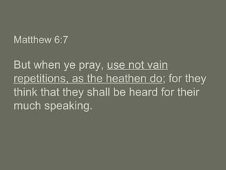 Matthew 6:7
But when ye pray, use not vain
repetitions, as the heathen do; for they
think that they shall be heard for their
much speaking.
 