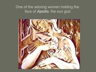 One of the adoring women holding the
face of Apollo, the sun god.
 