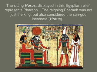 The sitting Horus, displayed in this Egyptian relief,
represents Pharaoh. The reigning Pharaoh was not
just the king, but also considered the sun-god
incarnate (Horus).
 