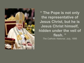 “ The Pope is not only
the representative of
Jesus Christ, but he is
Jesus Christ himself,
hidden under the veil of
flesh. ”
The Catholic National, July, 1895
 