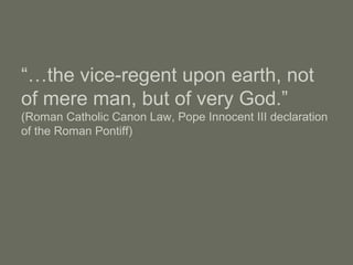 “…the vice-regent upon earth, not
of mere man, but of very God.”
(Roman Catholic Canon Law, Pope Innocent III declaration
of the Roman Pontiff)
 