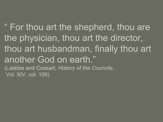 “ For thou art the shepherd, thou are
the physician, thou art the director,
thou art husbandman, finally thou art
another God on earth.”
(Laabbe and Cossart, History of the Councils,
Vol. XIV, col. 109)
 