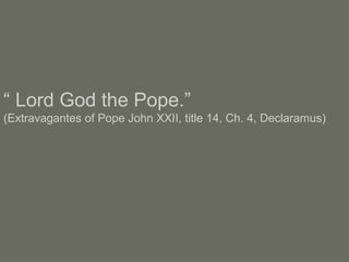 “ Lord God the Pope.”
(Extravagantes of Pope John XXII, title 14, Ch. 4, Declaramus)
 