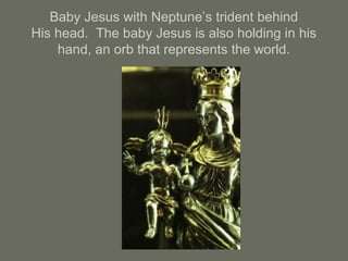 Baby Jesus with Neptune’s trident behind
His head. The baby Jesus is also holding in his
hand, an orb that represents the world.
 