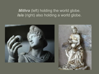 Mithra (left) holding the world globe.
Isis (right) also holding a world globe.
 