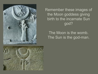 Remember these images of
the Moon goddess giving
birth to the incarnate Sun
god?
The Moon is the womb.
The Sun is the god-man.
 