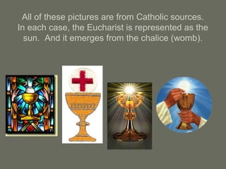 All of these pictures are from Catholic sources.
In each case, the Eucharist is represented as the
sun. And it emerges from the chalice (womb).
 