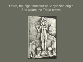 Lillith, the night monster of Babylonian origin.
She wears the Triple-crown.
 