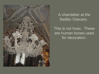 A chandelier at the
Sedlec Ossuary.
This is not hoax. These
are human bones used
for decoration.
 