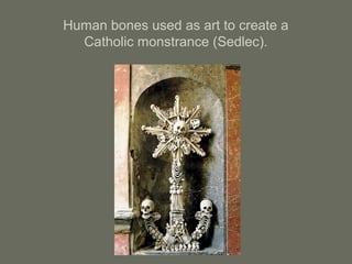 Human bones used as art to create a
Catholic monstrance (Sedlec).
 