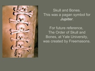 Skull and Bones.
This was a pagan symbol for
Jupiter.
For future reference,
The Order of Skull and
Bones, at Yale University,
was created by Freemasons.
 